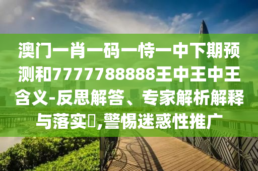 澳門(mén)一肖一碼一恃一中下期預(yù)測(cè)和7777788888王中王中王含義-反思解答、專(zhuān)家解析解釋與落實(shí)?,警惕迷惑性推廣