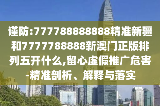 謹防:777788888888精準新疆和7777788888新澳門正版排列五開什么,留心虛假推廣危害-精準剖析、解釋與落實