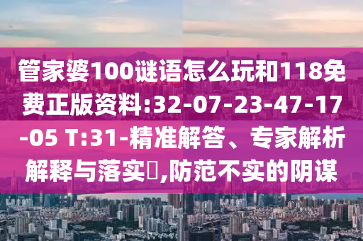 管家婆100謎語(yǔ)怎么玩和118免費(fèi)正版資料:32-07-23-47-17-05 T:31-精準(zhǔn)解答、專家解析解釋與落實(shí)?,防范不實(shí)的陰謀