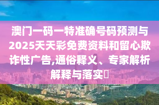 澳門一碼一特準(zhǔn)確號碼預(yù)測與2025天天彩免費(fèi)資料和留心欺詐性廣告,通俗釋義、專家解析解釋與落實(shí)?