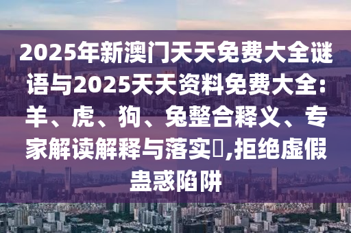2025年新澳門(mén)天天免費(fèi)大全謎語(yǔ)與2025天天資料免費(fèi)大全:羊、虎、狗、兔整合釋義、專(zhuān)家解讀解釋與落實(shí)?,拒絕虛假蠱惑陷阱