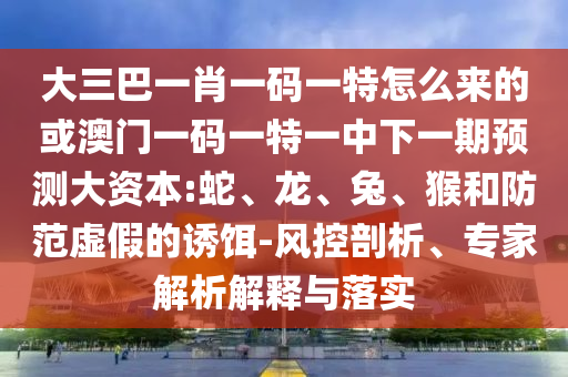 大三巴一肖一碼一特怎么來(lái)的或澳門一碼一特一中下一期預(yù)測(cè)大資本:蛇、龍、兔、猴和防范虛假的誘餌-風(fēng)控剖析、專家解析解釋與落實(shí)