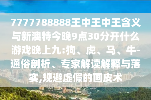 7777788888王中王中王含義與新澳特今晚9點(diǎn)30分開(kāi)什么游戲晚上九:狗、虎、馬、牛-通俗剖析、專家解讀解釋與落實(shí),規(guī)避虛假的畫皮術(shù)