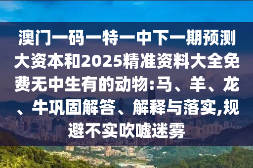 澳門一碼一特一中下一期預(yù)測大資本和2025精準(zhǔn)資料大全免費(fèi)無中生有的動物:馬、羊、龍、牛鞏固解答、解釋與落實,規(guī)避不實吹噓迷霧