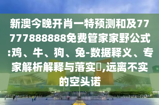 新澳今晚開(kāi)肖一特預(yù)測(cè)和及77777888888免費(fèi)管家家野公式:雞、牛、狗、兔-數(shù)據(jù)釋義、專家解析解釋與落實(shí)?,遠(yuǎn)離不實(shí)的空頭諾