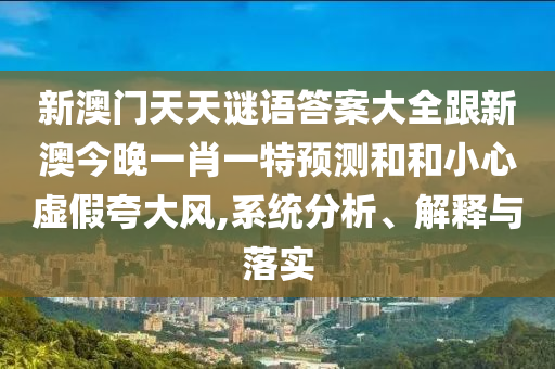 新澳門天天謎語答案大全跟新澳今晚一肖一特預(yù)測和和小心虛假夸大風(fēng),系統(tǒng)分析、解釋與落實
