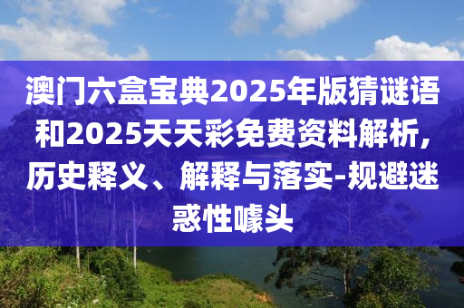 澳門六盒寶典2025年版猜謎語和2025天天彩免費資料解析,歷史釋義、解釋與落實-規(guī)避迷惑性噱頭