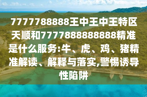7777788888王中王中王特區(qū)天順和7777888888888精準(zhǔn)是什么服務(wù):牛、虎、雞、豬精準(zhǔn)解讀、解釋與落實,警惕誘導(dǎo)性陷阱