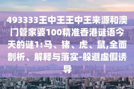 493333王中王王中王來源和澳門管家婆100精準香港謎語今天的謎1:馬、豬、虎、鼠,全面剖析、解釋與落實-躲避虛假誘導