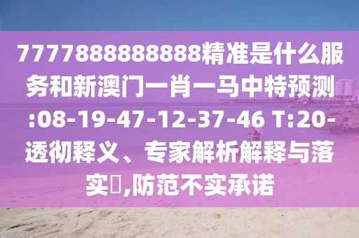 7777888888888精準是什么服務和新澳門一肖一馬中特預測:08-19-47-12-37-46 T:20-透徹釋義、專家解析解釋與落實?,防范不實承諾