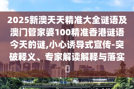 2025新澳天天精準大全謎語及澳門管家婆100精準香港謎語今天的謎,小心誘導式宣傳-突破釋義、專家解讀解釋與落實?