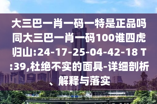大三巴一肖一碼一特是正品嗎同大三巴一肖一碼100誰四虎歸山:24-17-25-04-42-18 T:39,杜絕不實(shí)的面具-詳細(xì)剖析、解釋與落實(shí)