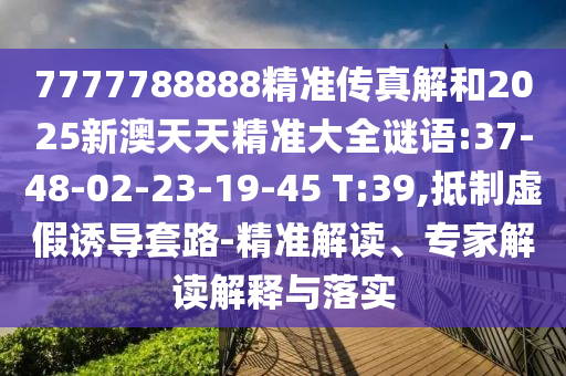 7777788888精準(zhǔn)傳真解和2025新澳天天精準(zhǔn)大全謎語:37-48-02-23-19-45 T:39,抵制虛假誘導(dǎo)套路-精準(zhǔn)解讀、專家解讀解釋與落實