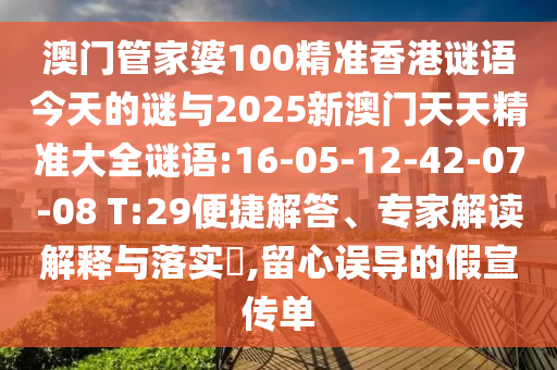 澳門管家婆100精準(zhǔn)香港謎語(yǔ)今天的謎與2025新澳門天天精準(zhǔn)大全謎語(yǔ):16-05-12-42-07-08 T:29便捷解答、專家解讀解釋與落實(shí)?,留心誤導(dǎo)的假宣傳單