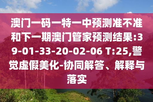 澳門一碼一特一中預(yù)測準(zhǔn)不準(zhǔn)和下一期澳門管家預(yù)測結(jié)果:39-01-33-20-02-06 T:25,警覺虛假美化-協(xié)同解答、解釋與落實