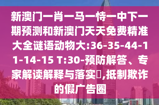 新澳門一肖一馬一恃一中下一期預(yù)測和新澳門天天免費精準(zhǔn)大全謎語動物大:36-35-44-11-14-15 T:30-預(yù)防解答、專家解讀解釋與落實?,抵制欺詐的假廣告圈