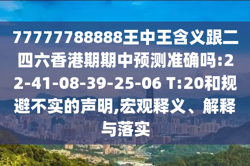 77777788888王中王含義跟二四六香港期期中預(yù)測準確嗎:22-41-08-39-25-06 T:20和規(guī)避不實的聲明,宏觀釋義、解釋與落實