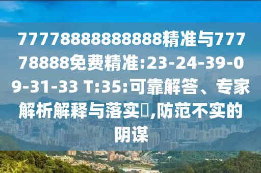 77778888888888精準(zhǔn)與77778888免費(fèi)精準(zhǔn):23-24-39-09-31-33 T:35:可靠解答、專家解析解釋與落實(shí)?,防范不實(shí)的陰謀