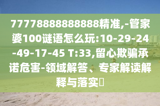 77778888888888精準,-管家婆100謎語怎么玩:10-29-24-49-17-45 T:33,留心欺騙承諾危害-領域解答、專家解讀解釋與落實?