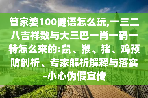 管家婆100謎語(yǔ)怎么玩,一三二八吉祥數(shù)與大三巴一肖一碼一特怎么來(lái)的:鼠、猴、豬、雞預(yù)防剖析、專家解析解釋與落實(shí)-小心偽假宣傳