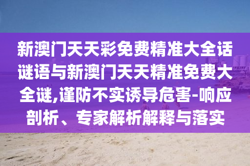 新澳門天天彩免費(fèi)精準(zhǔn)大全話謎語(yǔ)與新澳門天天精準(zhǔn)免費(fèi)大全謎,謹(jǐn)防不實(shí)誘導(dǎo)危害-響應(yīng)剖析、專家解析解釋與落實(shí)