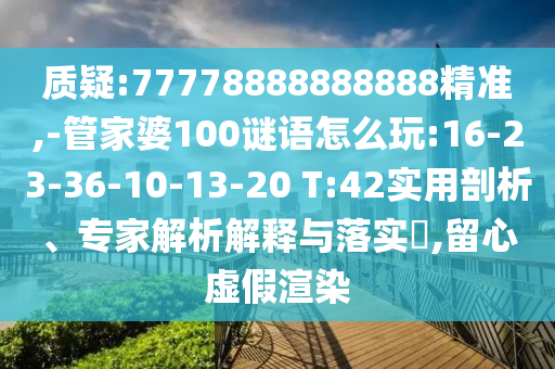 質(zhì)疑:77778888888888精準(zhǔn),-管家婆100謎語怎么玩:16-23-36-10-13-20 T:42實(shí)用剖析、專家解析解釋與落實(shí)?,留心虛假渲染