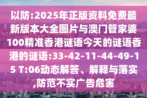 以防:2025年正版資料免費(fèi)最新版本大全圖片與澳門管家婆100精準(zhǔn)香港謎語今天的謎語香港的謎語:33-42-11-44-49-15 T:06動(dòng)態(tài)解答、解釋與落實(shí),防范不實(shí)廣告危害