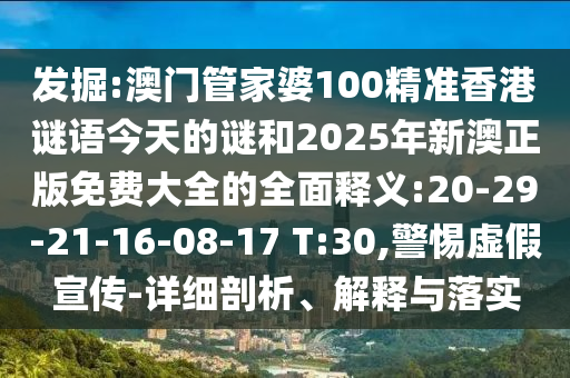 發(fā)掘:澳門管家婆100精準(zhǔn)香港謎語今天的謎和2025年新澳正版免費(fèi)大全的全面釋義:20-29-21-16-08-17 T:30,警惕虛假宣傳-詳細(xì)剖析、解釋與落實(shí)