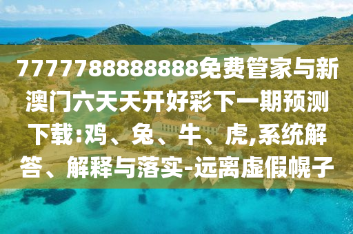 7777788888888免費管家與新澳門六天天開好彩下一期預(yù)測下載:雞、兔、牛、虎,系統(tǒng)解答、解釋與落實-遠(yuǎn)離虛假幌子
