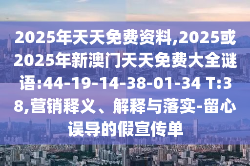 2025年天天免費(fèi)資料,2025或2025年新澳門天天免費(fèi)大全謎語(yǔ):44-19-14-38-01-34 T:38,營(yíng)銷釋義、解釋與落實(shí)-留心誤導(dǎo)的假宣傳單