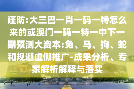 謹(jǐn)防:大三巴一肖一碼一特怎么來(lái)的或澳門一碼一特一中下一期預(yù)測(cè)大資本:兔、馬、狗、蛇和規(guī)避虛假推廣-成果分析、專家解析解釋與落實(shí)