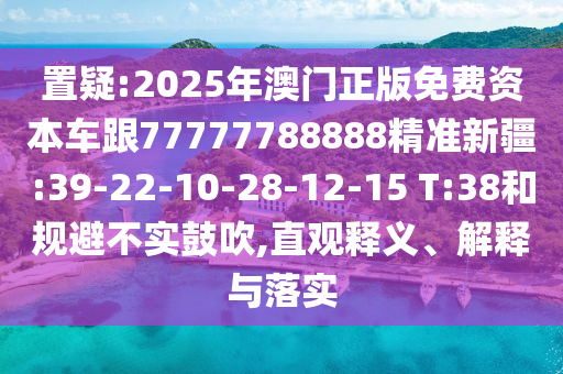 置疑:2025年澳門正版免費資本車跟77777788888精準新疆:39-22-10-28-12-15 T:38和規(guī)避不實鼓吹,直觀釋義、解釋與落實