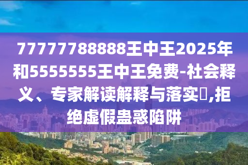 77777788888王中王2025年和5555555王中王免費(fèi)-社會(huì)釋義、專(zhuān)家解讀解釋與落實(shí)?,拒絕虛假蠱惑陷阱