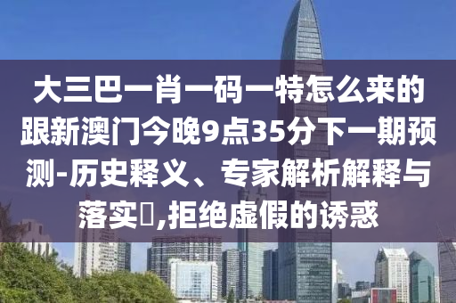 大三巴一肖一碼一特怎么來的跟新澳門今晚9點35分下一期預(yù)測-歷史釋義、專家解析解釋與落實?,拒絕虛假的誘惑