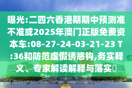 曝光:二四六香港期期中預(yù)測準(zhǔn)不準(zhǔn)或2025年澳門正版免費(fèi)資本車:08-27-24-03-21-23 T:36和防范虛假誘惑鉤,務(wù)實(shí)釋義、專家解讀解釋與落實(shí)?