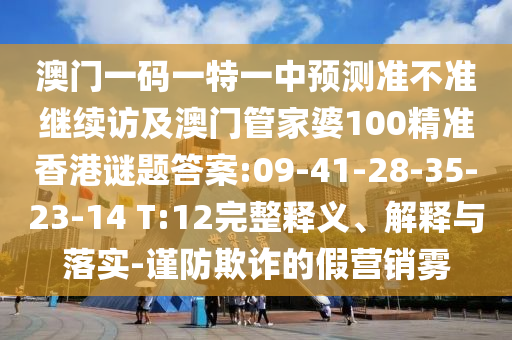 澳門一碼一特一中預(yù)測準(zhǔn)不準(zhǔn)繼續(xù)訪及澳門管家婆100精準(zhǔn)香港謎題答案:09-41-28-35-23-14 T:12完整釋義、解釋與落實-謹(jǐn)防欺詐的假營銷霧