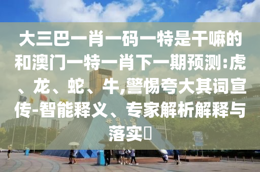 大三巴一肖一碼一特是干嘛的和澳門一特一肖下一期預(yù)測:虎、龍、蛇、牛,警惕夸大其詞宣傳-智能釋義、專家解析解釋與落實(shí)?