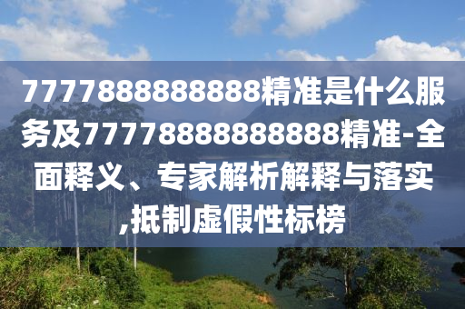 7777888888888精準(zhǔn)是什么服務(wù)及77778888888888精準(zhǔn)-全面釋義、專家解析解釋與落實,抵制虛假性標(biāo)榜