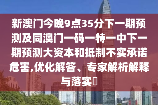 新澳門今晚9點(diǎn)35分下一期預(yù)測及同澳門一碼一特一中下一期預(yù)測大資本和抵制不實(shí)承諾危害,優(yōu)化解答、專家解析解釋與落實(shí)?