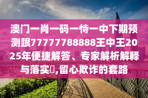 澳門一肖一碼一恃一中下期預測跟77777788888王中王2025年便捷解答、專家解析解釋與落實?,留心欺詐的套路
