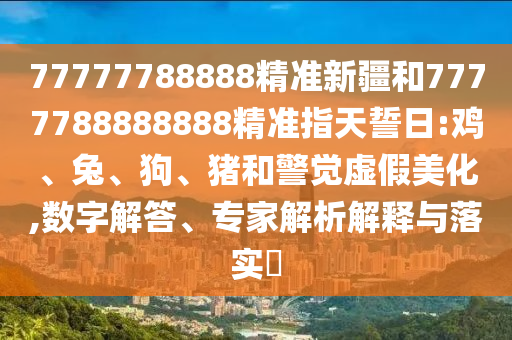 77777788888精準(zhǔn)新疆和7777788888888精準(zhǔn)指天誓日:雞、兔、狗、豬和警覺(jué)虛假美化,數(shù)字解答、專家解析解釋與落實(shí)?