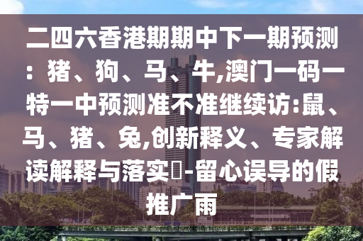 二四六香港期期中下一期預(yù)測：豬、狗、馬、牛,澳門一碼一特一中預(yù)測準(zhǔn)不準(zhǔn)繼續(xù)訪:鼠、馬、豬、兔,創(chuàng)新釋義、專家解讀解釋與落實?-留心誤導(dǎo)的假推廣雨