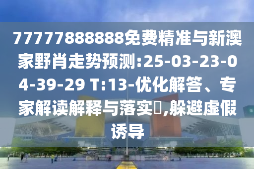 77777888888免費精準與新澳家野肖走勢預測:25-03-23-04-39-29 T:13-優(yōu)化解答、專家解讀解釋與落實?,躲避虛假誘導