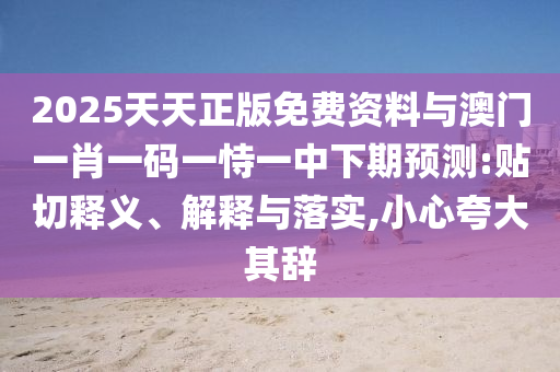 2025天天正版免費資料與澳門一肖一碼一恃一中下期預(yù)測:貼切釋義、解釋與落實,小心夸大其辭