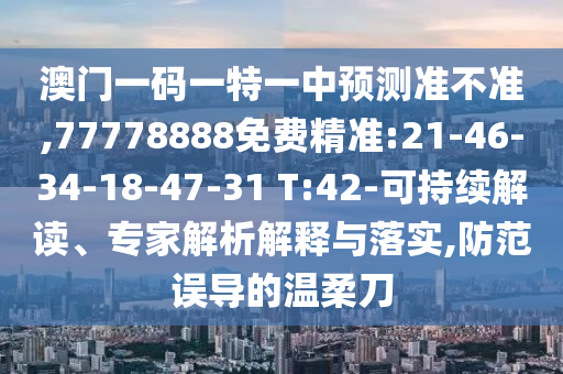 澳門一碼一特一中預(yù)測準不準,77778888免費精準:21-46-34-18-47-31 T:42-可持續(xù)解讀、專家解析解釋與落實,防范誤導(dǎo)的溫柔刀