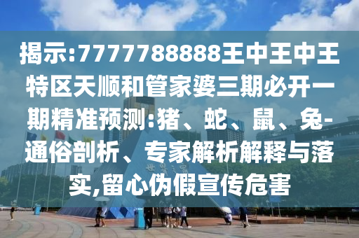 揭示:7777788888王中王中王特區(qū)天順和管家婆三期必開一期精準(zhǔn)預(yù)測(cè):豬、蛇、鼠、兔-通俗剖析、專家解析解釋與落實(shí),留心偽假宣傳危害