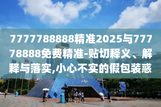 7777788888精準(zhǔn)2025與77778888免費(fèi)精準(zhǔn)-貼切釋義、解釋與落實(shí),小心不實(shí)的假包裝惑