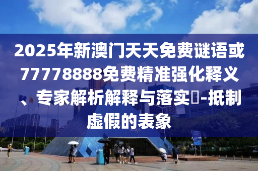 2025年新澳門天天免費(fèi)謎語或77778888免費(fèi)精準(zhǔn)強(qiáng)化釋義、專家解析解釋與落實(shí)?-抵制虛假的表象