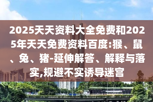 2025天天資料大全免費和2025年天天免費資料百度:猴、鼠、兔、豬-延伸解答、解釋與落實,規(guī)避不實誘導迷宮