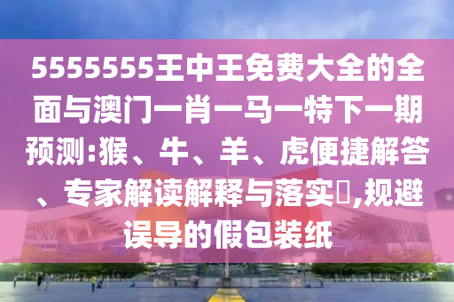 5555555王中王免費大全的全面與澳門一肖一馬一特下一期預測:猴、牛、羊、虎便捷解答、專家解讀解釋與落實?,規(guī)避誤導的假包裝紙
